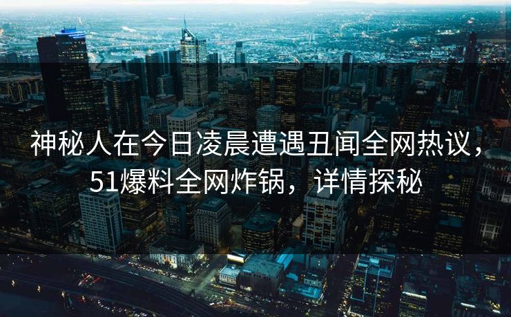 神秘人在今日凌晨遭遇丑闻全网热议，51爆料全网炸锅，详情探秘