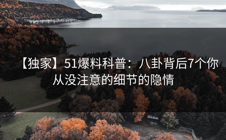 【独家】51爆料科普：八卦背后7个你从没注意的细节的隐情