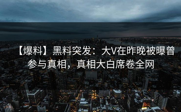 【爆料】黑料突发:大V在昨晚被曝曾参与真相,真相大白席卷全网 【爆料】黑料突发:大V在昨晚被曝曾参与真相,真相大白席卷全网