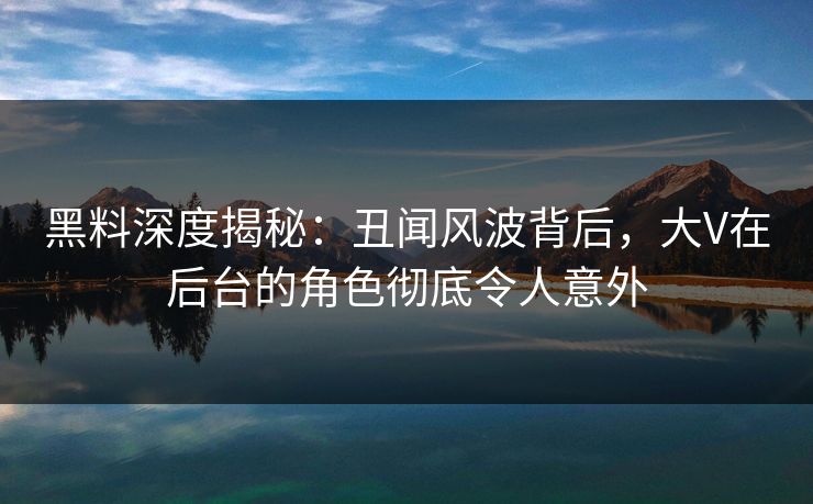 黑料深度揭秘：丑闻风波背后，大V在后台的角色彻底令人意外