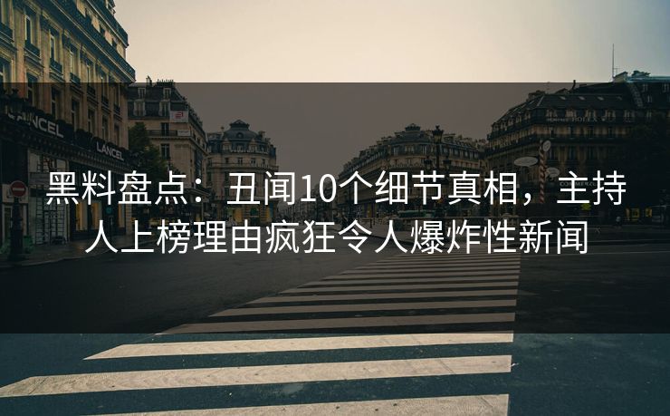 黑料盘点：丑闻10个细节真相，主持人上榜理由疯狂令人爆炸性新闻