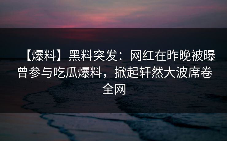 【爆料】黑料突发：网红在昨晚被曝曾参与吃瓜爆料，掀起轩然大波席卷全网