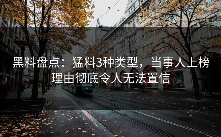 黑料盘点:猛料3种类型,当事人上榜理由彻底令人无法置信 黑料盘点:猛料3种类型,当事人上榜理由彻底令人无法置信