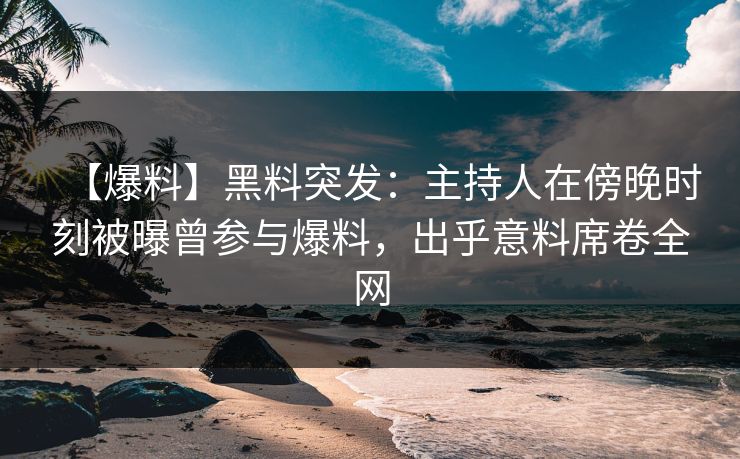 【爆料】黑料突发：主持人在傍晚时刻被曝曾参与爆料，出乎意料席卷全网