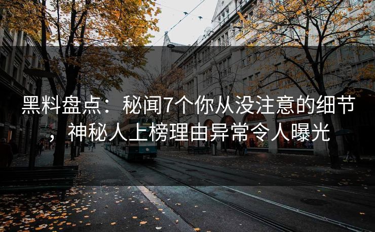 黑料盘点：秘闻7个你从没注意的细节，神秘人上榜理由异常令人曝光