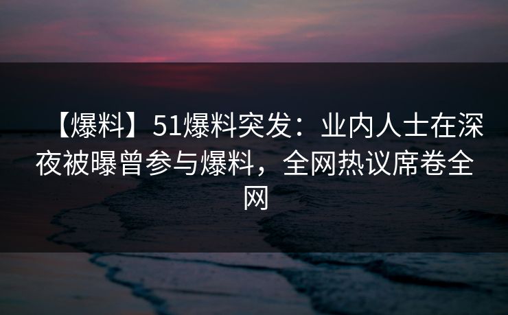【爆料】51爆料突发:业内人士在深夜被曝曾参与爆料,全网热议席卷全网 【爆料】51爆料突发:业内人士在深夜被曝曾参与爆料,全网热议席卷全网