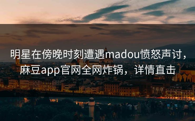 明星在傍晚时刻遭遇madou愤怒声讨，麻豆app官网全网炸锅，详情直击