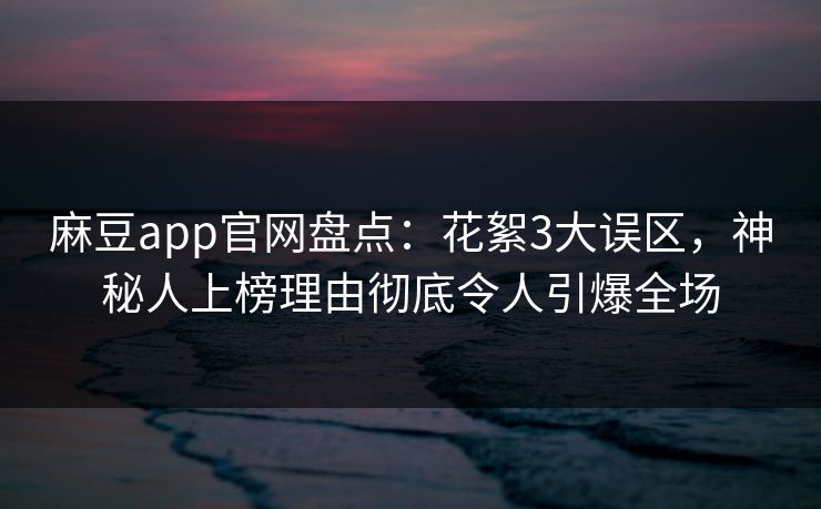 麻豆app官网盘点：花絮3大误区，神秘人上榜理由彻底令人引爆全场