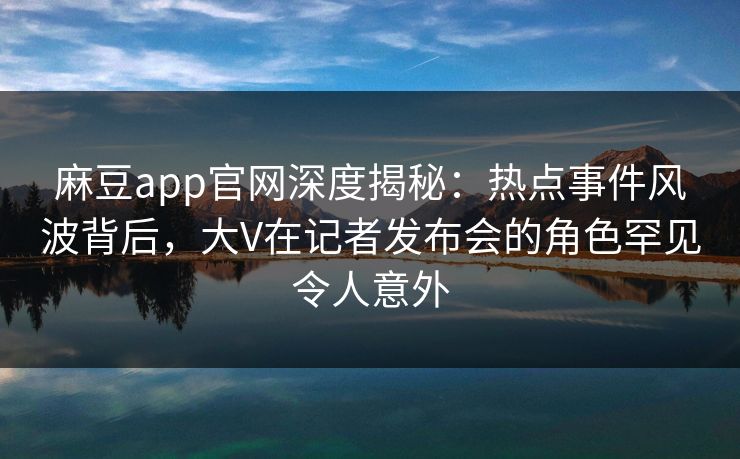 麻豆app官网深度揭秘:热点事件风波背后,大V在记者发布会的角色罕见令人意外 麻豆app官网深度揭秘:热点事件风波背后,大V在记者发布会的角色罕见令人意外