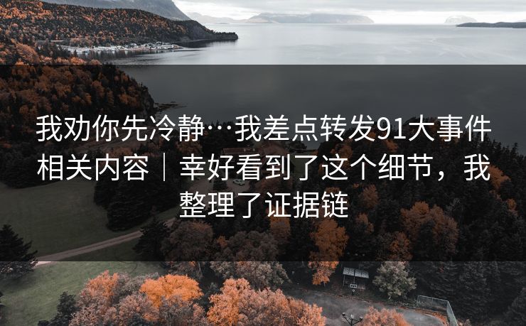 我劝你先冷静…我差点转发91大事件相关内容｜幸好看到了这个细节，我整理了证据链