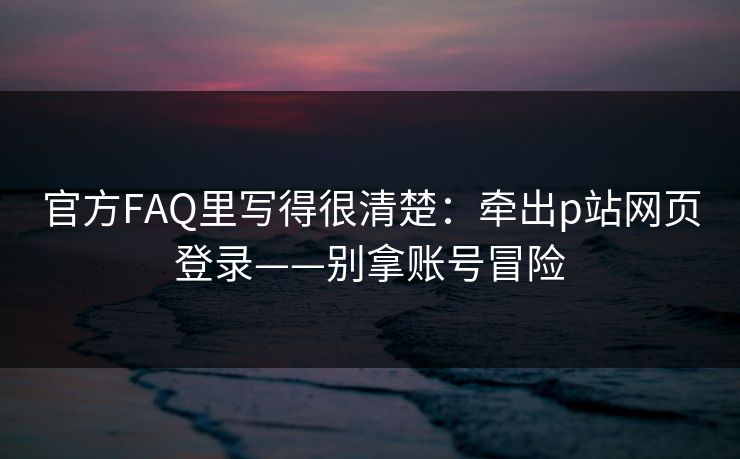 官方FAQ里写得很清楚：牵出p站网页登录——别拿账号冒险