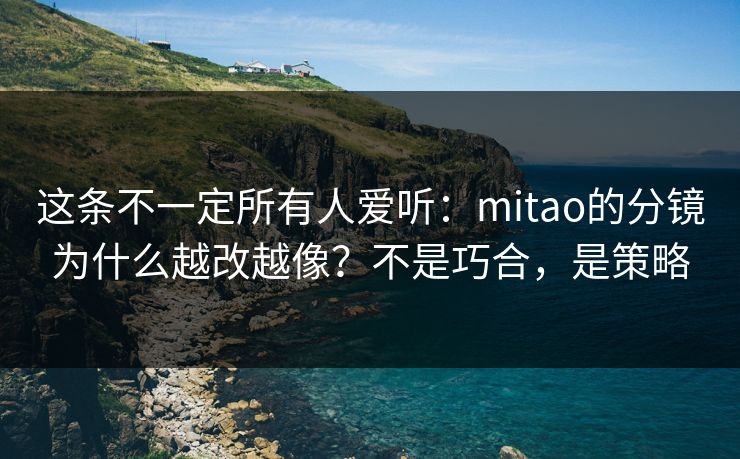 这条不一定所有人爱听：mitao的分镜为什么越改越像？不是巧合，是策略