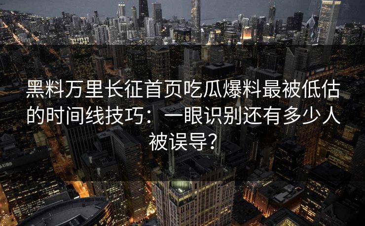 黑料万里长征首页吃瓜爆料最被低估的时间线技巧：一眼识别还有多少人被误导？