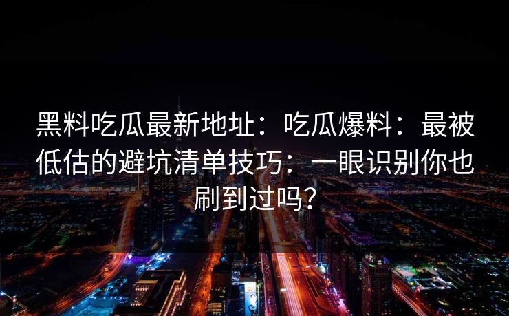 黑料吃瓜最新地址:吃瓜爆料:最被低估的避坑清单技巧:一眼识别你也刷到过吗? 黑料吃瓜最新地址:吃瓜爆料:最被低估的避坑清单技巧:一眼识别你也刷到过吗?