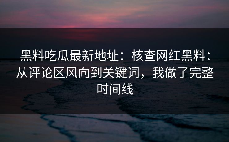 黑料吃瓜最新地址:核查网红黑料:从评论区风向到关键词,我做了完整时间线 黑料吃瓜最新地址:核查网红黑料:从评论区风向到关键词,我做了完整时间线