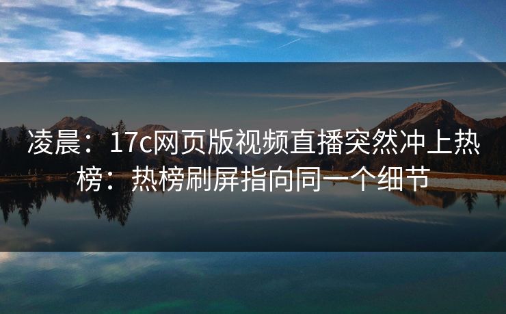 凌晨：17c网页版视频直播突然冲上热榜：热榜刷屏指向同一个细节