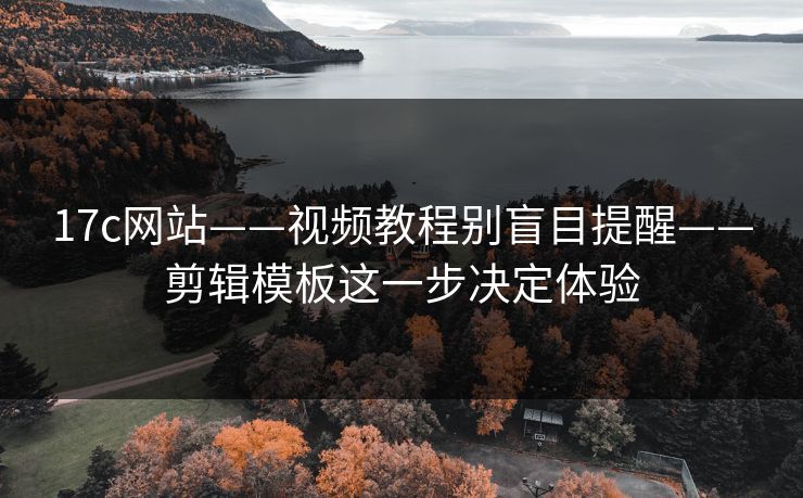 17c网站——视频教程别盲目提醒——剪辑模板这一步决定体验 17c网站——视频教程别盲目提醒——剪辑模板这一步决定体验