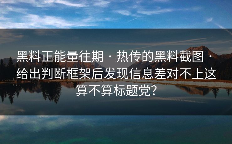 黑料正能量往期 · 热传的黑料截图 · 给出判断框架后发现信息差对不上这算不算标题党？