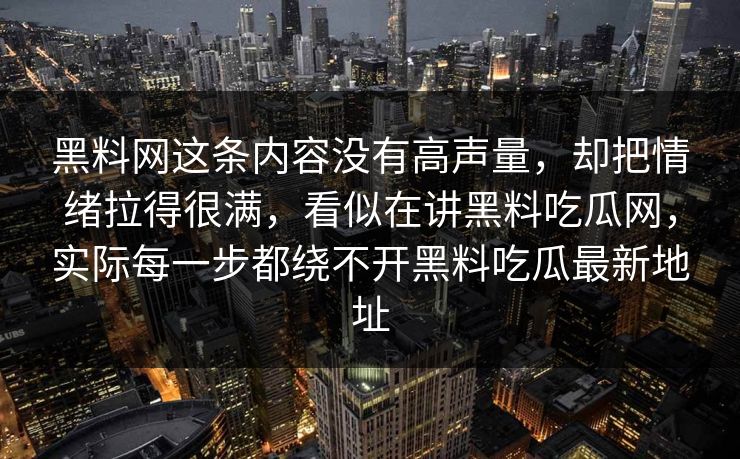 黑料网这条内容没有高声量，却把情绪拉得很满，看似在讲黑料吃瓜网，实际每一步都绕不开黑料吃瓜最新地址