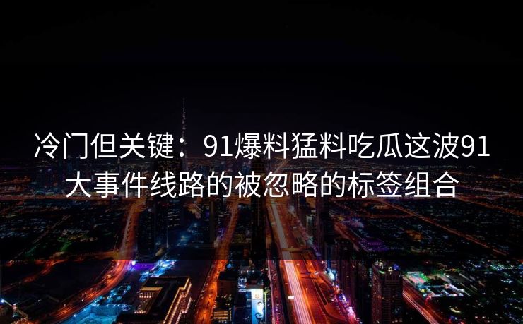 冷门但关键：91爆料猛料吃瓜这波91大事件线路的被忽略的标签组合