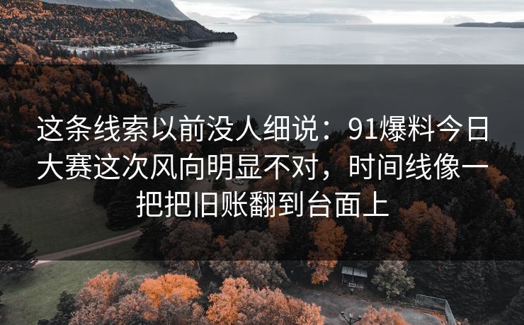 这条线索以前没人细说：91爆料今日大赛这次风向明显不对，时间线像一把把旧账翻到台面上