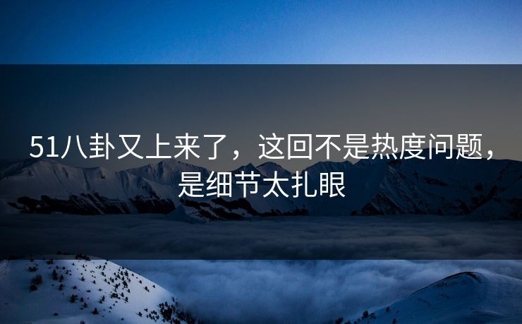 51八卦又上来了，这回不是热度问题，是细节太扎眼