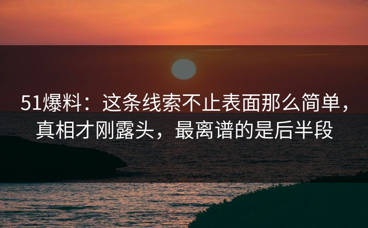 51爆料：这条线索不止表面那么简单，真相才刚露头，最离谱的是后半段