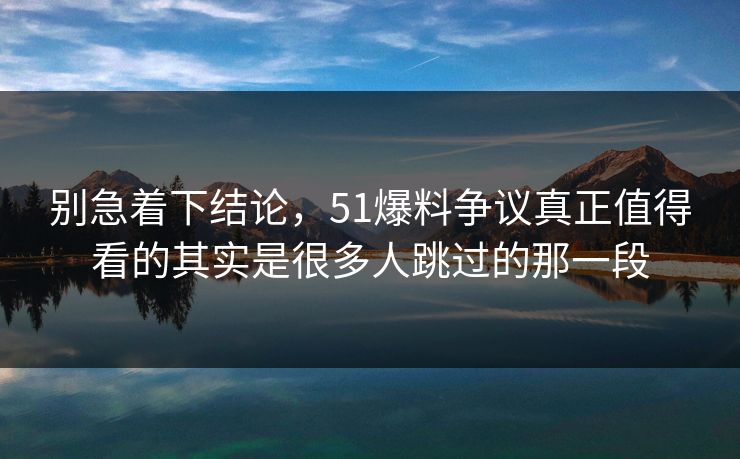 别急着下结论，51爆料争议真正值得看的其实是很多人跳过的那一段