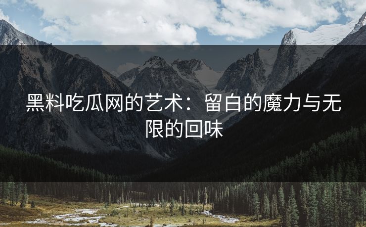 黑料吃瓜网的艺术：留白的魔力与无限的回味